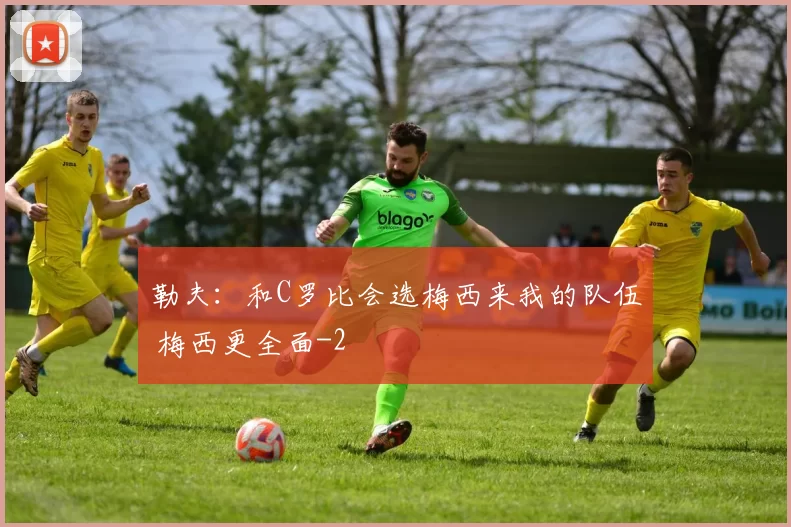 勒夫：和C罗比会选梅西来我的队伍 梅西更全面