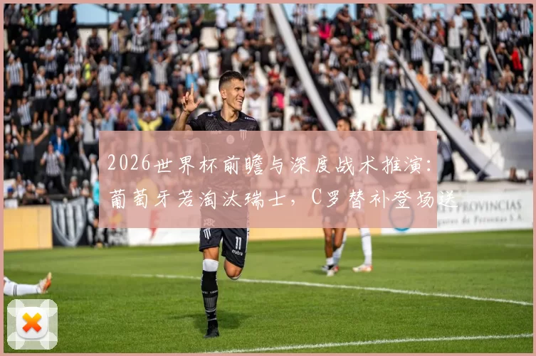 2026世界杯前瞻与深度战术推演：葡萄牙若淘汰瑞士，C罗替补登场送出关键助攻的技战术复盘与深度解析