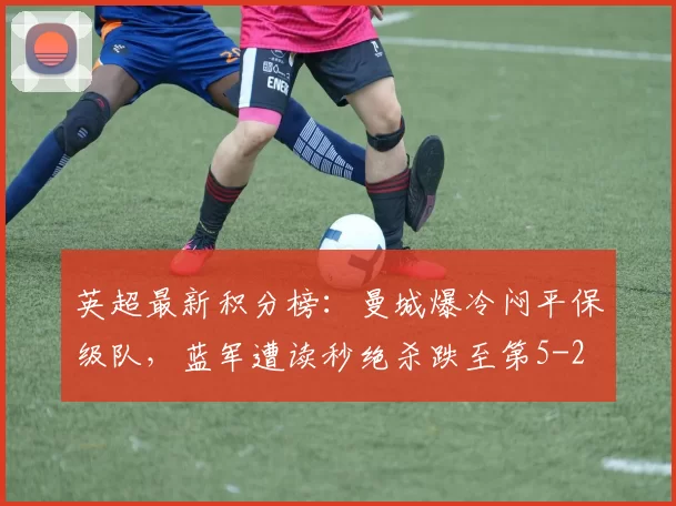 英超最新积分榜：曼城爆冷闷平保级队，蓝军遭读秒绝杀跌至第5