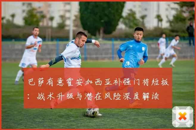 巴萨有意霍安加西亚补强门将短板：战术升级与潜在风险深度解读