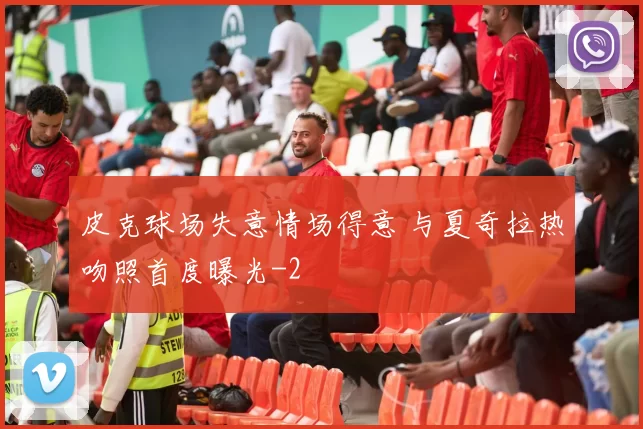皮克球场失意情场得意 与夏奇拉热吻照首度曝光