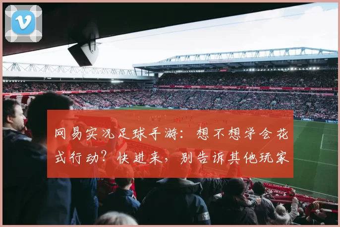 网易实况足球手游：想不想学会花式行动？快进来，别告诉其他玩家