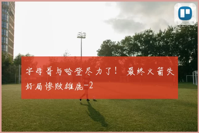字母哥与哈登尽力了！ 最终火箭失好局惨败雄鹿