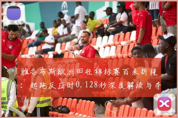 雅各布斯欧洲田径锦标赛百米折桂：起跑反应时0.128秒深度解读与夺冠逻辑分析