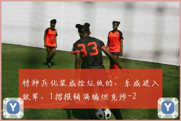 特种兵化装成捡垃圾的，乐成进入敌军，1招报销满编坦克师