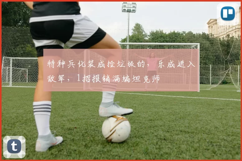 特种兵化装成捡垃圾的，乐成进入敌军，1招报销满编坦克师