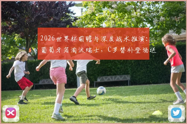 2026世界杯前瞻与深度战术推演：葡萄牙若淘汰瑞士，C罗替补登场送出关键助攻的技战术复盘与深度解析