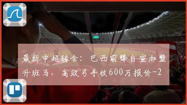 最新中超转会：巴西前锋自宣加盟升班马，高效弓手收600万报价