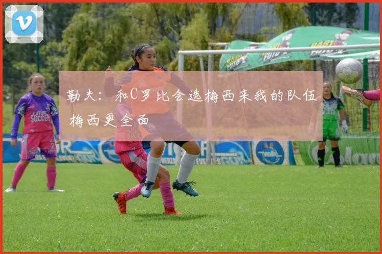勒夫：和C罗比会选梅西来我的队伍 梅西更全面