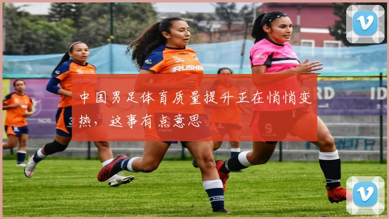 中国男足体育质量提升正在悄悄变热，这事有点意思