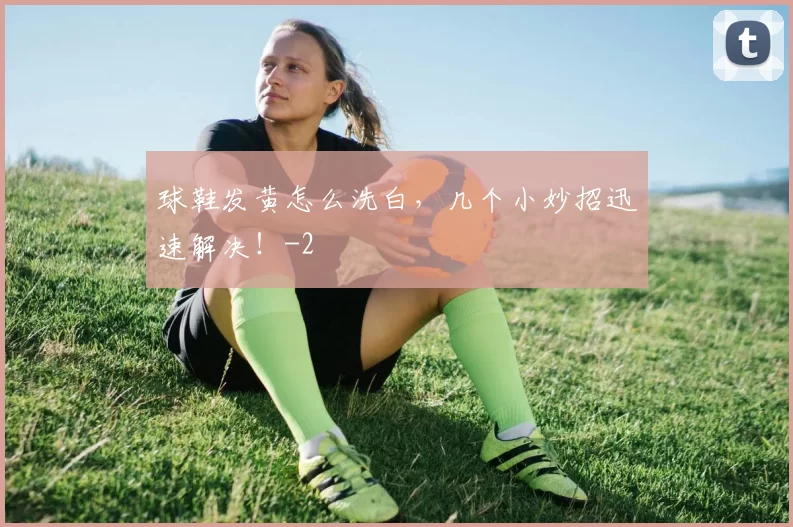 球鞋发黄怎么洗白，几个小妙招迅速解决！