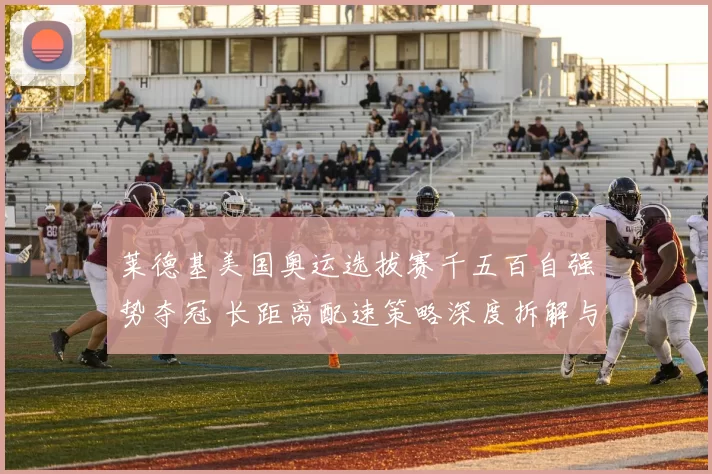 莱德基美国奥运选拔赛千五百自强势夺冠 长距离配速策略深度拆解与表现剖析