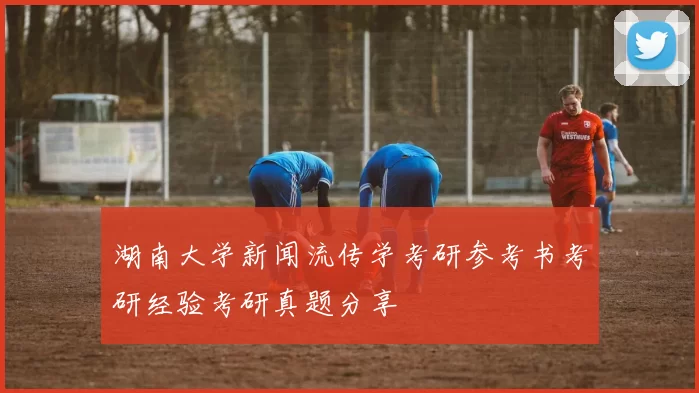 湖南大学新闻流传学考研参考书考研经验考研真题分享