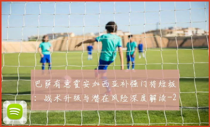 巴萨有意霍安加西亚补强门将短板：战术升级与潜在风险深度解读