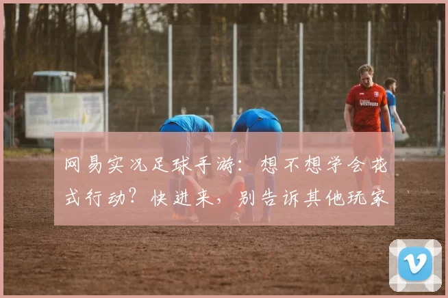 网易实况足球手游：想不想学会花式行动？快进来，别告诉其他玩家